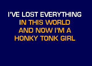I'VE LOST EVERYTHING
IN THIS WORLD
AND NOW I'M A

HONKY TONK GIRL