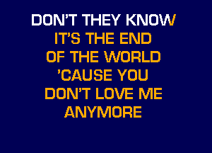 DDMT THEY KNOW
ITS THE END
OF THE WORLD
'CAUSE YOU
DON'T LOVE ME
ANYMORE
