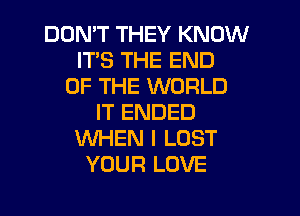 DON'T THEY KNOW
ITS THE END
OF THE WORLD

IT ENDED
VUHEN I LOST
YOUR LOVE