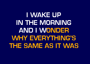 I WAKE UP
IN THE MORNING
AND I WONDER
WHY EVERYTHING'S
THE SAME AS IT WAS