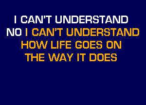 I CAN'T UNDERSTAND
NO I CAN'T UNDERSTAND
HOW LIFE GOES ON
THE WAY IT DOES