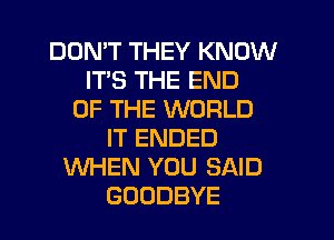 DON'T THEY KNOW
ITS THE END
OF THE WORLD
IT ENDED
WHEN YOU SAID
GOODBYE