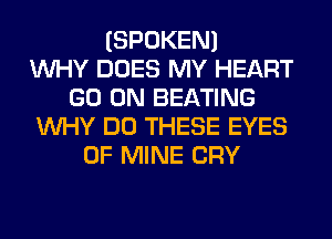 (SPOKEN)

WHY DOES MY HEART
GO ON BEATING
WHY DO THESE EYES
OF MINE CRY