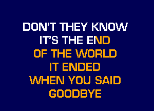 DON'T THEY KNOW
ITS THE END
OF THE WORLD
IT ENDED
WHEN YOU SAID
GOODBYE