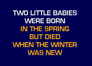 T'WO LITTLE BABIES
WERE BORN
IN THE SPRING
BUT DIED
WHEN THE WNTER
WAS NEW