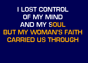 I LOST CONTROL
OF MY MIND
AND MY SOUL
BUT MY WOMAN'S FAITH
CARRIED US THROUGH