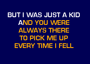 BUT I WAS JUST A KID
AND YOU WERE
ALWAYS THERE
T0 PICK ME UP

EVERY TIME I FELL