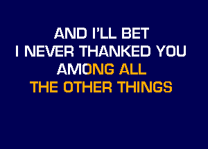 AND I'LL BET
I NEVER THANKED YOU
AMONG ALL
THE OTHER THINGS