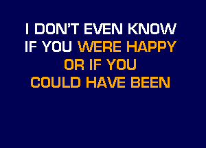 I DDMT EVEN KNOW
IF YOU WERE HAPPY
OR IF YOU
COULD HAVE BEEN