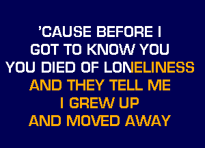 'CAUSE BEFORE I
GOT TO KNOW YOU
YOU DIED 0F LONELINESS
AND THEY TELL ME
I GREW UP
AND MOVED AWAY