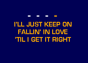 I'LL JUST KEEP ON

FALLIN' IN LOVE
'TIL I GET IT RIGHT