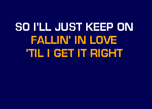 SO I'LL JUST KEEP ON
FALLIN' IN LOVE
'TIL I GET IT RIGHT