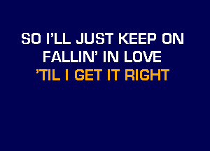 SO I'LL JUST KEEP ON
FALLIN' IN LOVE
'TIL I GET IT RIGHT