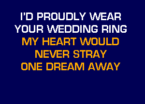 I'D PROUDLY WEAR
YOUR WEDDING RING
MY HEART WOULD
NEVER STRAY
ONE DREAM AWAY