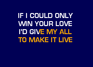 IF I COULD ONLY
MN YOUR LOVE
I'D GIVE MY ALL

TO MAKE IT LIVE