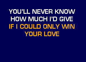 YOU'LL NEVER KNOW

HOW MUCH I'D GIVE

IF I COULD ONLY WIN
YOUR LOVE