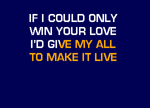 IF I COULD ONLY
MN YOUR LOVE
I'D GIVE MY ALL

TO MAKE IT LIVE