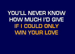 YOU'LL NEVER KNOW
HOW MUCH PD GIVE
IF I COULD ONLY
WIN YOUR LOVE