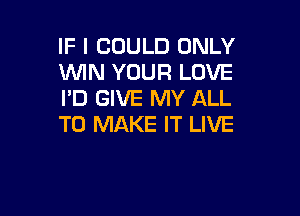 IF I COULD ONLY
WIN YOUR LOVE
I'D GIVE MY ALL

TO MAKE IT LIVE