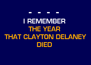I REMEMBER
THE YEAR
THAT CLAYTON DELANEY
DIED