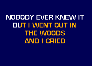 NOBODY EVER KNEW IT
BUT I WENT OUT IN
THE WOODS
AND I CRIED