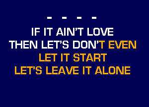 IF IT AIN'T LOVE
THEN LET'S DON'T EVEN
LET IT START
LET'S LEAVE IT ALONE