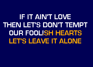 IF IT AIN'T LOVE
THEN LET'S DON'T TEMPT
OUR FOOLISH HEARTS
LET'S LEAVE IT ALONE