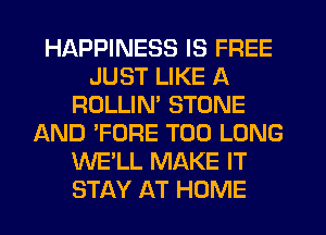 HAPPINESS IS FREE
JUST LIKE A
ROLLIN' STONE
AND 'FORE T00 LONG
WE'LL MAKE IT
STAY AT HOME