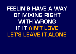 FEELIMS HAVE A WAY
OF MIXING RIGHT
WITH WRONG
IF IT AIN'T LOVE
LET'S LEAVE IT ALONE