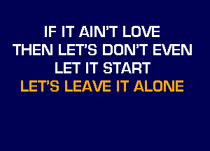 IF IT AIN'T LOVE
THEN LET'S DON'T EVEN
LET IT START
LET'S LEAVE IT ALONE