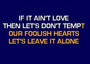 IF IT AIN'T LOVE
THEN LET'S DON'T TEMPT
OUR FOOLISH HEARTS
LET'S LEAVE IT ALONE