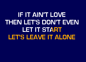 IF IT AIN'T LOVE
THEN LET'S DON'T EVEN
LET IT START
LET'S LEAVE IT ALONE