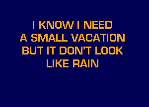 I KNOWI NEED
A SMALL VACATION
BUT IT DON'T LOOK

LIKE RAIN