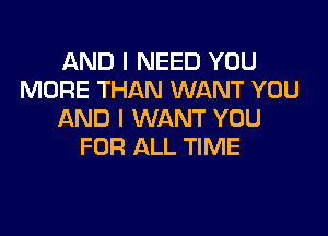 AND I NEED YOU
MORE THAN WANT YOU

AND I WANT YOU
FOR ALL TIME