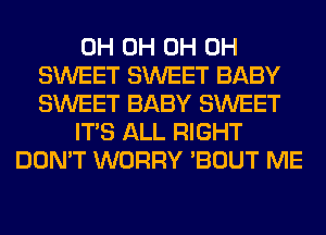 0H 0H 0H 0H
SWEET SWEET BABY
SWEET BABY SWEET
ITS ALL RIGHT
DON'T WORRY 'BOUT ME