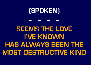 (SPOKEN)

SEEMS THE LOVE
I'VE KNOWN
HAS ALWAYS BEEN THE
MOST DESTRUCTIVE KIND