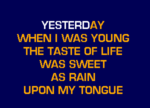 YESTERDAY
WHEN I WAS YOUNG
THE TASTE OF LIFE
WAS SWEET
AS RAIN
UPON MY TONGUE