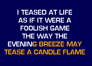 I TEASED AT LIFE
AS IF IT WERE A
FOOLISH GAME
THE WAY THE
EVENING BREEZE MAY
TEASE A CANDLE FLAME