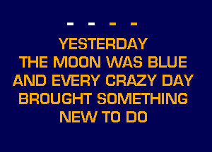 YESTERDAY
THE MOON WAS BLUE
AND EVERY CRAZY DAY
BROUGHT SOMETHING
NEW TO DO