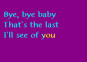 Bye, bye baby
That's the last

I'll see of you