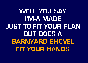 WELL YOU SAY
l'M-A MADE
JUST TO FIT YOUR PLAN
BUT DOES A
BARNYARD SHOVEL
FIT YOUR HANDS