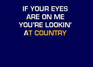 IF YOUR EYES
ARE ON ME
YOU'RE LOOKIN'
AT COUNTRY