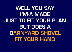 WELL YOU SAY
l'M-A MADE
JUST TO FIT YOUR PLAN
BUT DOES A
BARNYARD SHOVEL
FIT YOUR HAND