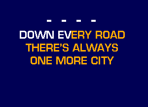 DOWN EVERY ROAD
THERE'S ALWAYS

ONE MORE CITY