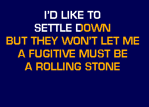 I'D LIKE TO
SETTLE DOWN
BUT THEY WON'T LET ME
A FUGITIVE MUST BE
A ROLLING STONE