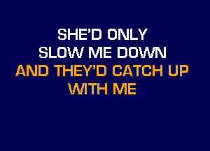 SHE'D ONLY
SLOW ME DOWN
AND THEY'D CATCH UP

WTH ME