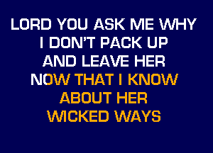 LORD YOU ASK ME WHY
I DON'T PACK UP
AND LEAVE HER

NOW THAT I KNOW
ABOUT HER
WICKED WAYS