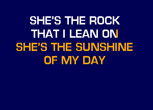 SHE'S THE ROCK
THAT I LEAN 0N
SHES THE SUNSHINE

OF MY DAY