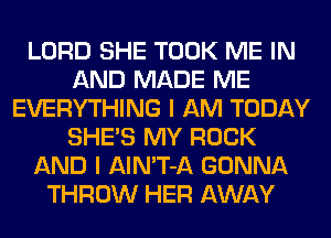 LORD SHE TOOK ME IN
AND MADE ME
EVERYTHING I AM TODAY
SHE'S MY ROCK
AND I AlN'T-A GONNA
THROW HER AWAY