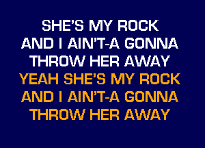 SHE'S MY ROCK
AND I AlN'T-A GONNA
THROW HER AWAY
YEAH SHE'S MY ROCK
AND I AlN'T-A GONNA
THROW HER AWAY